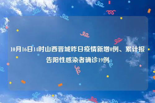 10月16日14时山西晋城昨日疫情新增0例、累计报告阳性感染者确诊19例