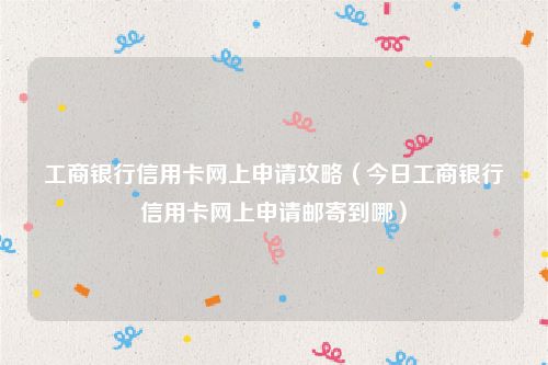 工商银行信用卡网上申请攻略（今日工商银行信用卡网上申请邮寄到哪）