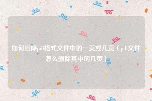 如何删除pdf格式文件中的一页或几页（pdf文件怎么删除其中的几页）