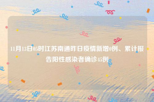 11月13日05时江苏南通昨日疫情新增0例、累计报告阳性感染者确诊45例