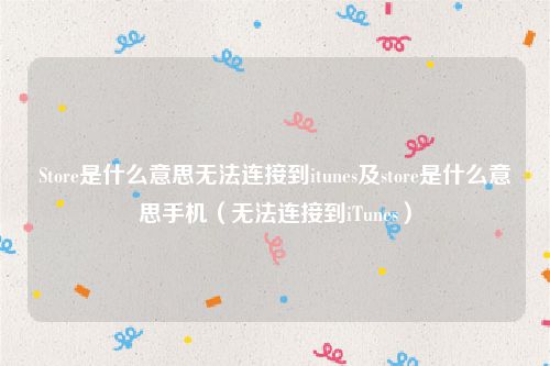 Store是什么意思无法连接到itunes及store是什么意思手机（无法连接到iTunes）