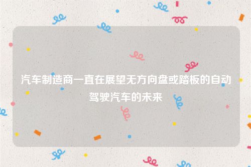汽车制造商一直在展望无方向盘或踏板的自动驾驶汽车的未来