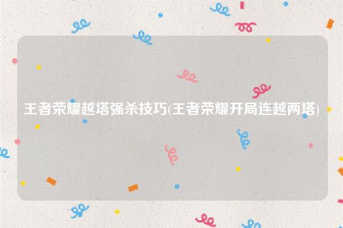 王者荣耀越塔强杀技巧(王者荣耀开局连越两塔)