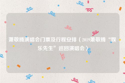 萧敬腾演唱会门票及行程安排（2019萧敬腾“娱乐先生”巡回演唱会）