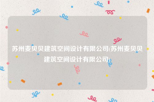 苏州麦贝贝建筑空间设计有限公司(苏州麦贝贝建筑空间设计有限公司)