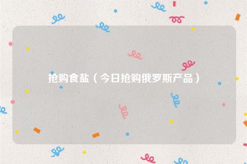 抢购食盐（今日抢购俄罗斯产品）