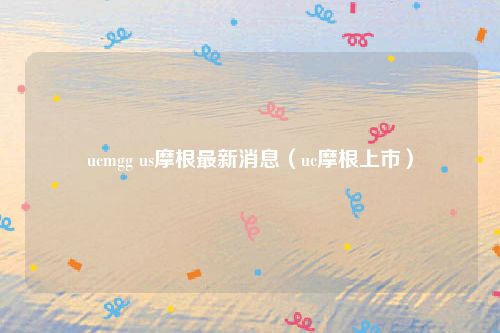 ucmgg us摩根最新消息（uc摩根上市）