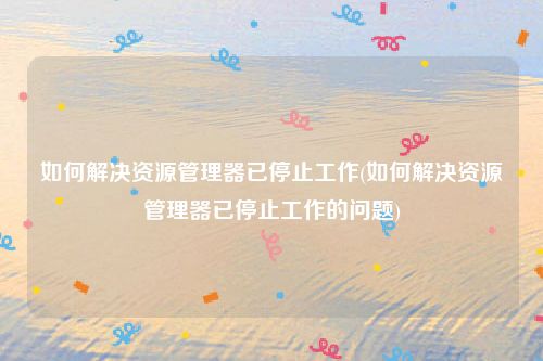 如何解决资源管理器已停止工作(如何解决资源管理器已停止工作的问题)