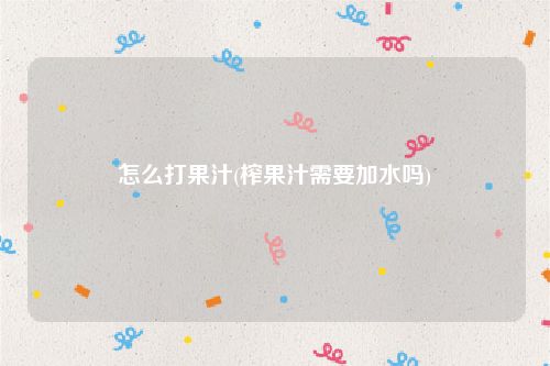 怎么打果汁(榨果汁需要加水吗)