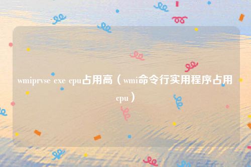wmiprvse exe cpu占用高（wmi命令行实用程序占用cpu）