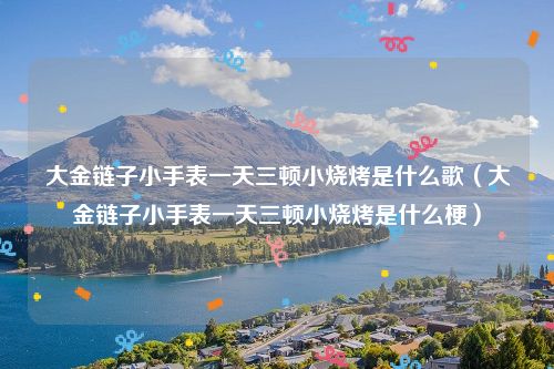大金链子小手表一天三顿小烧烤是什么歌（大金链子小手表一天三顿小烧烤是什么梗）