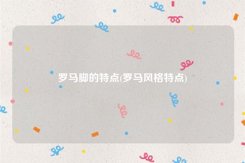 罗马脚的特点(罗马风格特点)