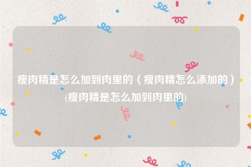 瘦肉精是怎么加到肉里的（瘦肉精怎么添加的）(瘦肉精是怎么加到肉里的)