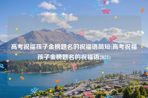 高考祝福孩子金榜题名的祝福语简短(高考祝福孩子金榜题名的祝福语2021)
