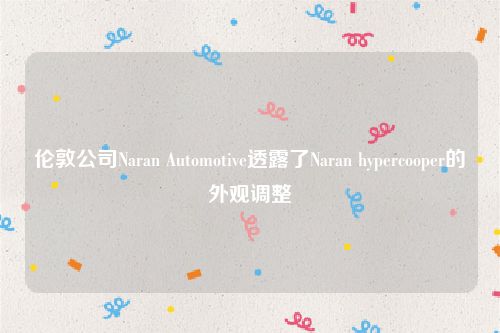 伦敦公司Naran Automotive透露了Naran hypercooper的外观调整