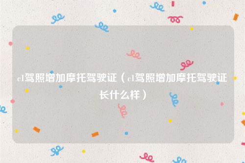 c1驾照增加摩托驾驶证（c1驾照增加摩托驾驶证长什么样）