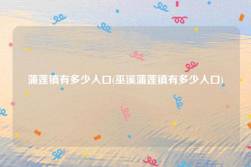 蒲莲镇有多少人口(巫溪蒲莲镇有多少人口)