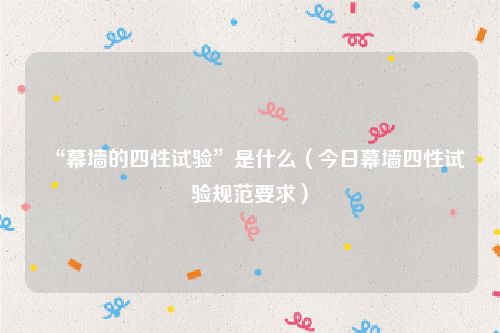 “幕墙的四性试验”是什么（今日幕墙四性试验规范要求）