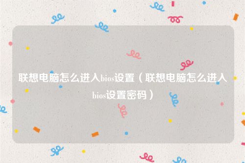 联想电脑怎么进入bios设置（联想电脑怎么进入bios设置密码）