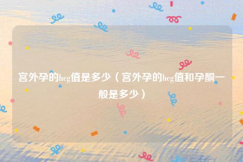宫外孕的hcg值是多少（宫外孕的hcg值和孕酮一般是多少）