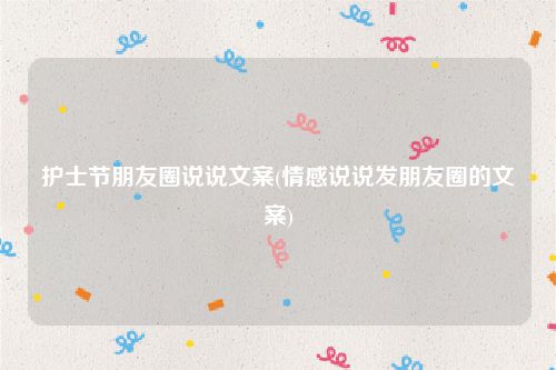 护士节朋友圈说说文案(情感说说发朋友圈的文案)