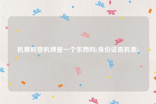 机票和登机牌是一个东西吗(身份证查机票)