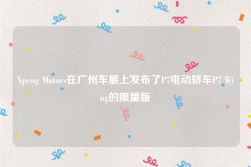 Xpeng Motors在广州车展上发布了P7电动轿车P7 Wing的限量版