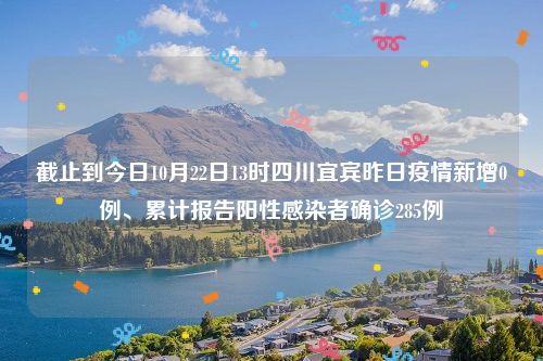 截止到今日10月22日13时四川宜宾昨日疫情新增0例、累计报告阳性感染者确诊285例