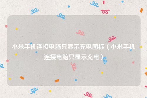 小米手机连接电脑只显示充电图标（小米手机连接电脑只显示充电）