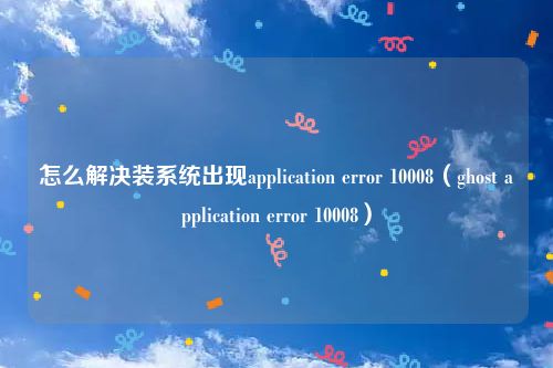 怎么解决装系统出现application error 10008（ghost application error 10008）