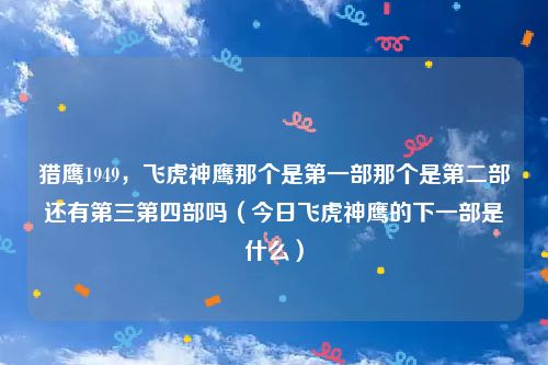 猎鹰1949，飞虎神鹰那个是第一部那个是第二部还有第三第四部吗（今日飞虎神鹰的下一部是什么）