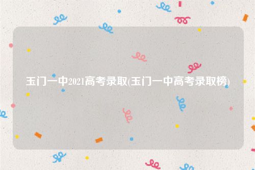 玉门一中2021高考录取(玉门一中高考录取榜)