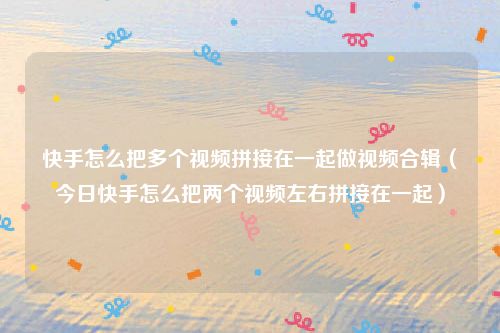 快手怎么把多个视频拼接在一起做视频合辑（今日快手怎么把两个视频左右拼接在一起）