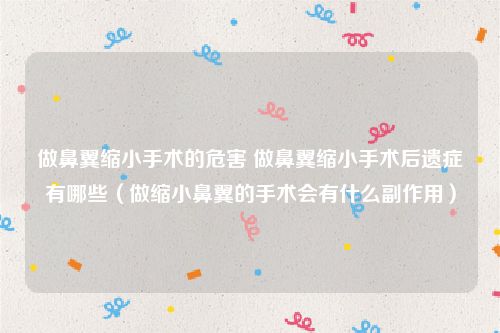 做鼻翼缩小手术的危害 做鼻翼缩小手术后遗症有哪些（做缩小鼻翼的手术会有什么副作用）