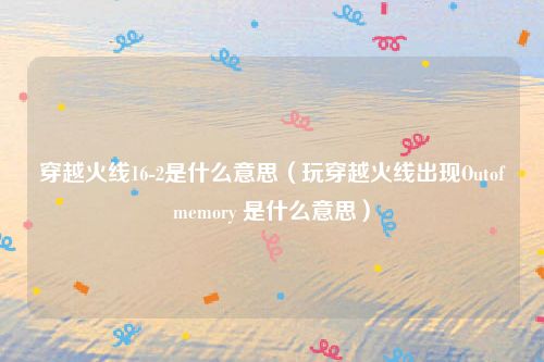 穿越火线16-2是什么意思（玩穿越火线出现Outofmemory 是什么意思）
