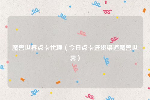 魔兽世界点卡代理（今日点卡进货渠道魔兽世界）