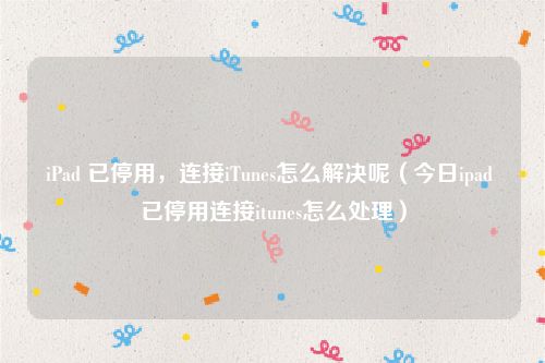 iPad 已停用，连接iTunes怎么解决呢（今日ipad 已停用连接itunes怎么处理）