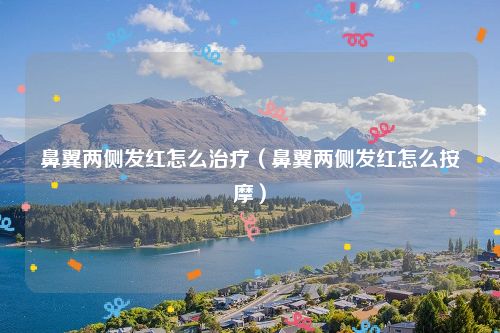 鼻翼两侧发红怎么治疗（鼻翼两侧发红怎么按摩）