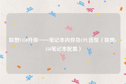 联想V450升级——笔记本内存及CPU选型（联想v450笔记本配置）