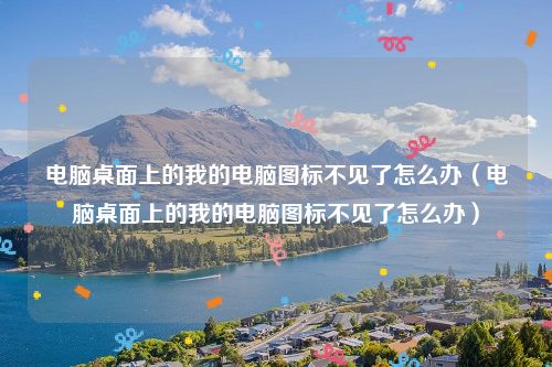 电脑桌面上的我的电脑图标不见了怎么办（电脑桌面上的我的电脑图标不见了怎么办）