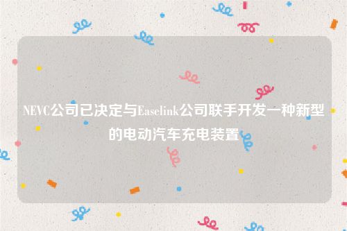 NEVC公司已决定与Easelink公司联手开发一种新型的电动汽车充电装置