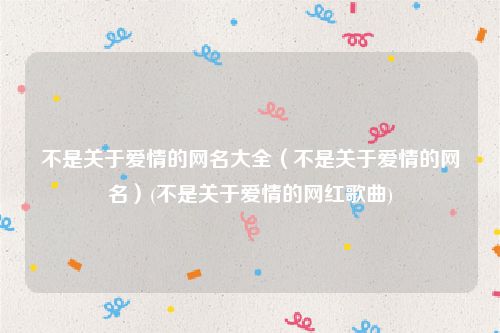 不是关于爱情的网名大全（不是关于爱情的网名）(不是关于爱情的网红歌曲)