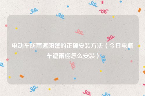 电动车防雨遮阳篷的正确安装方法（今日电瓶车遮雨棚怎么安装）