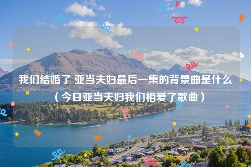 我们结婚了 亚当夫妇最后一集的背景曲是什么（今日亚当夫妇我们相爱了歌曲）
