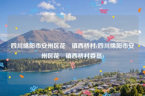 四川绵阳市安州区花荄镇西桥村(四川绵阳市安州区花荄镇西桥村委员)