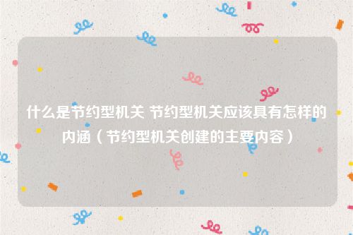 什么是节约型机关 节约型机关应该具有怎样的内涵（节约型机关创建的主要内容）