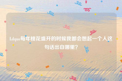 Ldquo每年桃花盛开的时候我都会想起一个人这句话出自哪里？