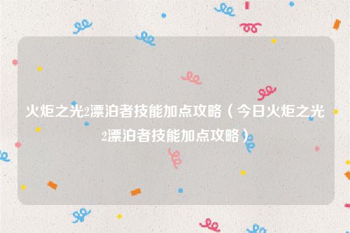 火炬之光2漂泊者技能加点攻略（今日火炬之光2漂泊者技能加点攻略）