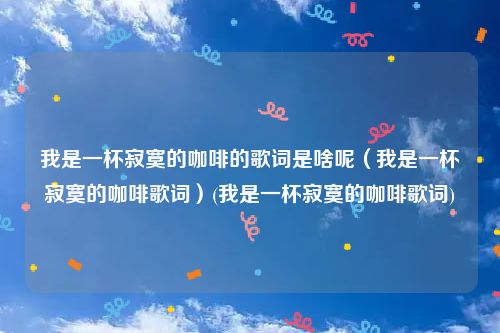 我是一杯寂寞的咖啡的歌词是啥呢（我是一杯寂寞的咖啡歌词）(我是一杯寂寞的咖啡歌词)