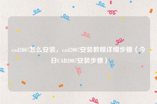 cad2007怎么安装，cad2007安装教程详细步骤（今日CAD2007安装步骤）